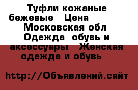 Туфли кожаные бежевые › Цена ­ 1 900 - Московская обл. Одежда, обувь и аксессуары » Женская одежда и обувь   